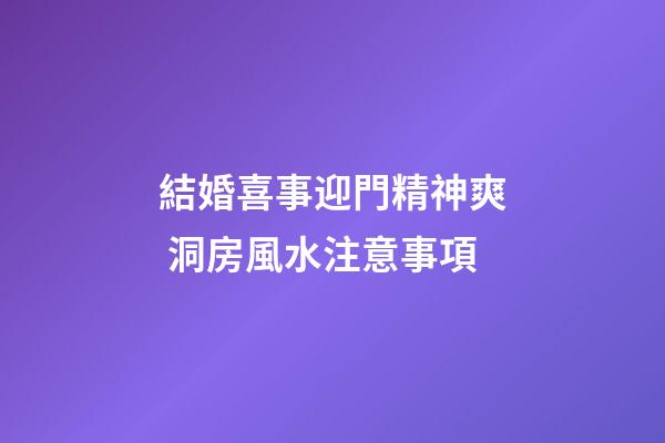 結婚喜事迎門精神爽 洞房風水注意事項